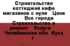 Строительство коттеджей,кафе,магазинов с нуля › Цена ­ 1 - Все города Строительство и ремонт » Услуги   . Челябинская обл.,Куса г.